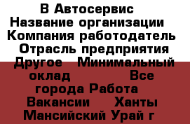 В Автосервис › Название организации ­ Компания-работодатель › Отрасль предприятия ­ Другое › Минимальный оклад ­ 40 000 - Все города Работа » Вакансии   . Ханты-Мансийский,Урай г.